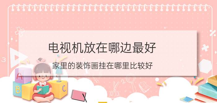 电视机放在哪边最好 家里的装饰画挂在哪里比较好？